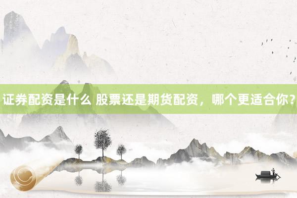 证券配资是什么 股票还是期货配资，哪个更适合你？