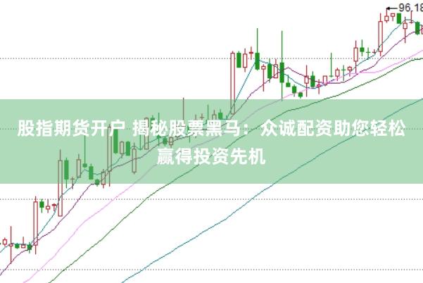 股指期货开户 揭秘股票黑马：众诚配资助您轻松赢得投资先机