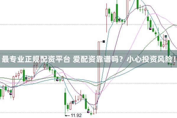 最专业正规配资平台 爱配资靠谱吗？小心投资风险！
