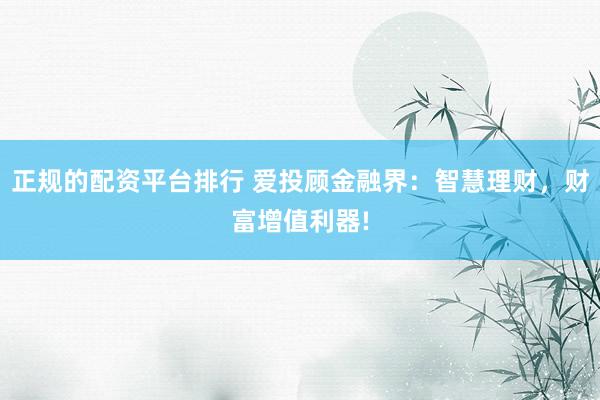 正规的配资平台排行 爱投顾金融界：智慧理财，财富增值利器!