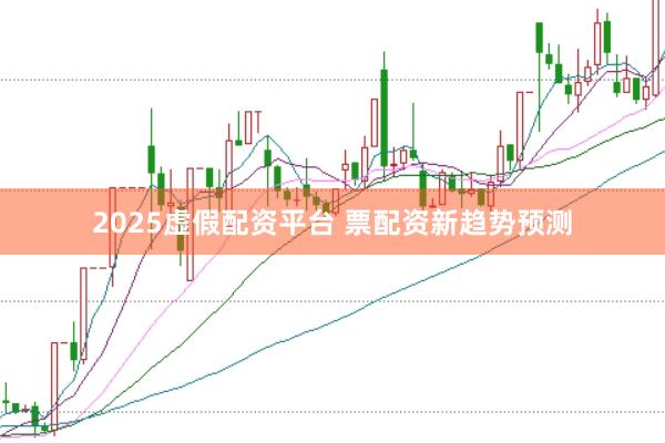2025虚假配资平台 票配资新趋势预测