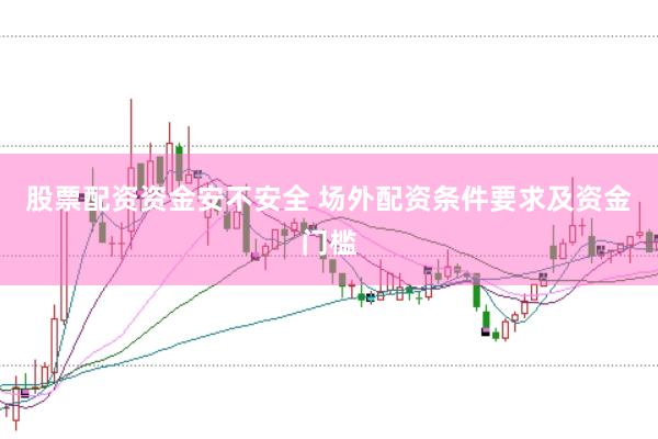 股票配资资金安不安全 场外配资条件要求及资金门槛