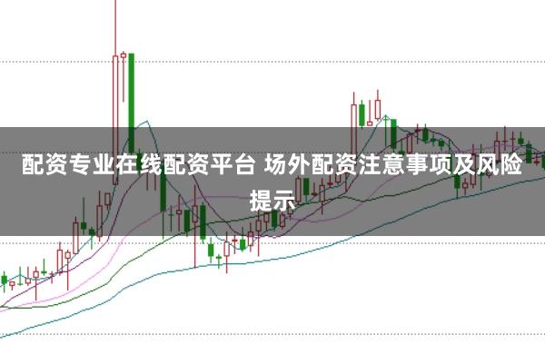 配资专业在线配资平台 场外配资注意事项及风险提示