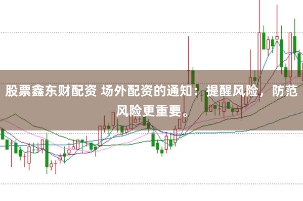 股票鑫东财配资 场外配资的通知：提醒风险，防范风险更重要。