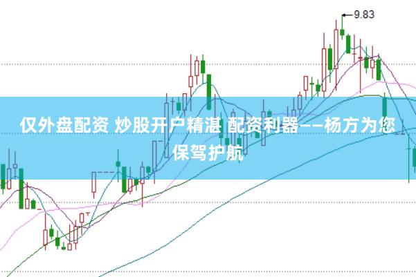 仅外盘配资 炒股开户精湛 配资利器——杨方为您保驾护航