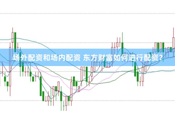 场外配资和场内配资 东方财富如何进行配资？