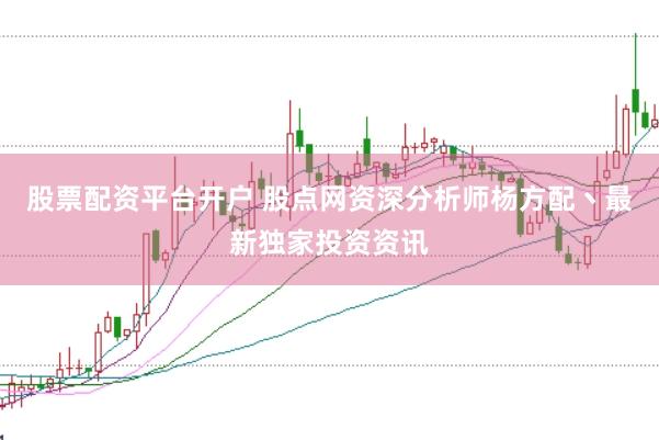 股票配资平台开户 股点网资深分析师杨方配丶最新独家投资资讯