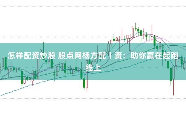 怎样配资炒股 股点网杨方配丨资：助你赢在起跑线上