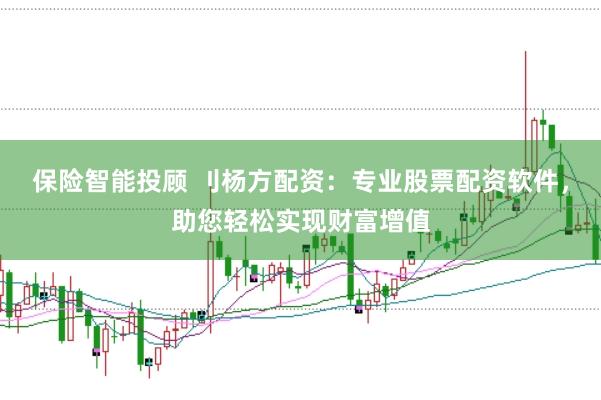 保险智能投顾 刂杨方配资：专业股票配资软件，助您轻松实现财富增值