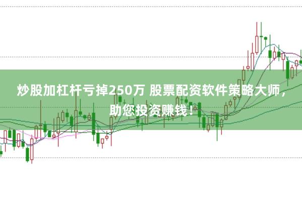 炒股加杠杆亏掉250万 股票配资软件策略大师，助您投资赚钱！