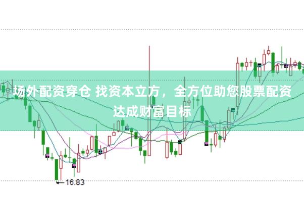 场外配资穿仓 找资本立方，全方位助您股票配资达成财富目标