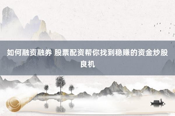 如何融资融券 股票配资帮你找到稳赚的资金炒股良机
