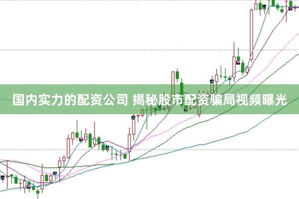 国内实力的配资公司 揭秘股市配资骗局视频曝光