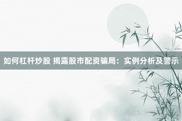 如何杠杆炒股 揭露股市配资骗局：实例分析及警示