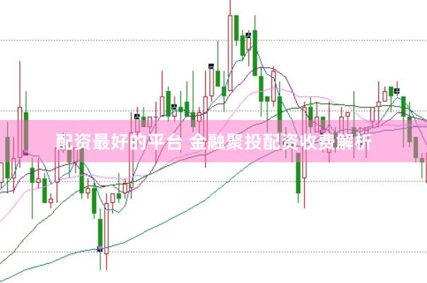 配资最好的平台 金融聚投配资收费解析
