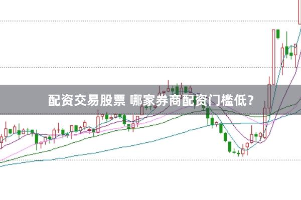 配资交易股票 哪家券商配资门槛低？