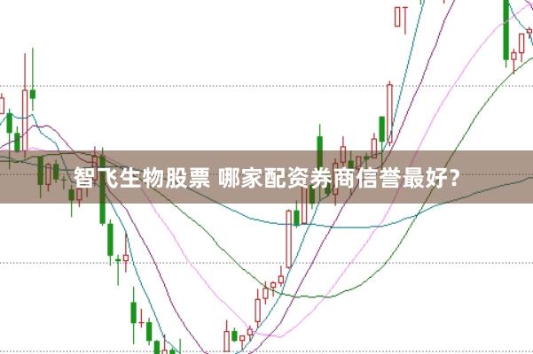 智飞生物股票 哪家配资券商信誉最好？