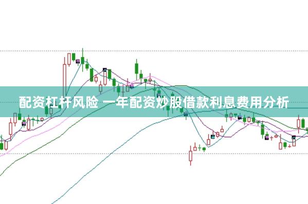 配资杠杆风险 一年配资炒股借款利息费用分析