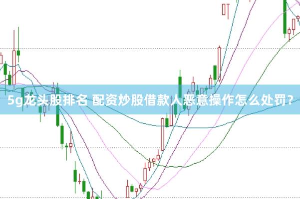 5g龙头股排名 配资炒股借款人恶意操作怎么处罚？