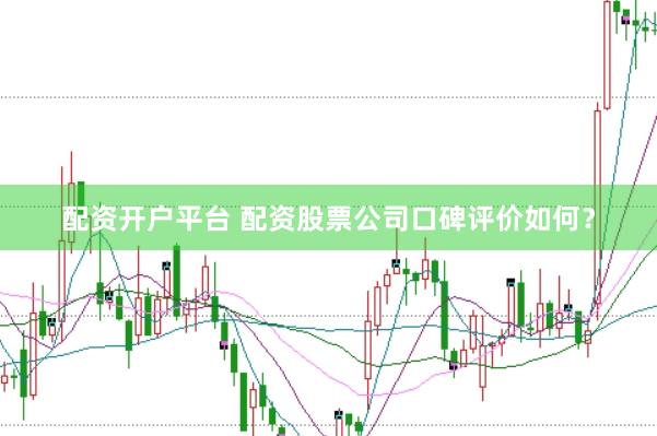 配资开户平台 配资股票公司口碑评价如何？