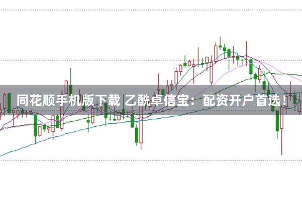 同花顺手机版下载 乙酰卓信宝：配资开户首选！
