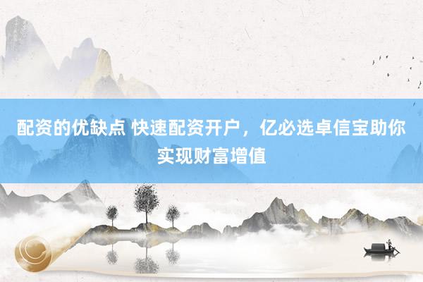 配资的优缺点 快速配资开户，亿必选卓信宝助你实现财富增值