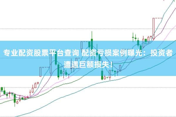 专业配资股票平台查询 配资亏损案例曝光：投资者遭遇巨额损失！