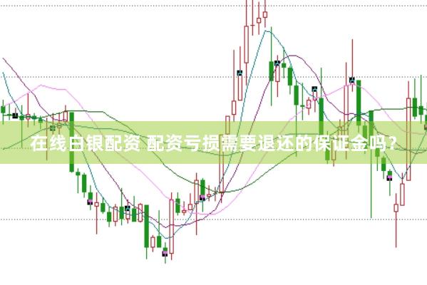 在线白银配资 配资亏损需要退还的保证金吗？