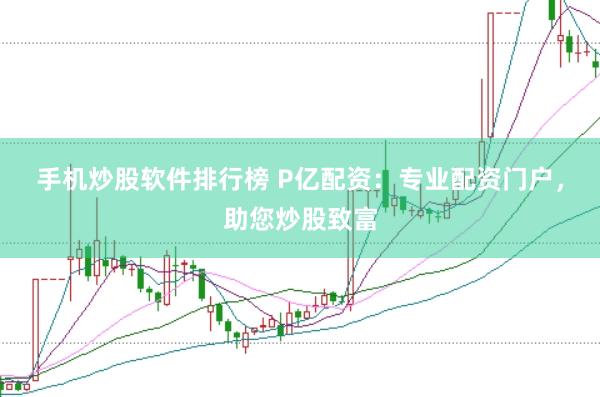 手机炒股软件排行榜 P亿配资：专业配资门户，助您炒股致富