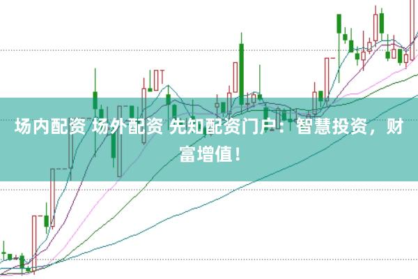 场内配资 场外配资 先知配资门户：智慧投资，财富增值！