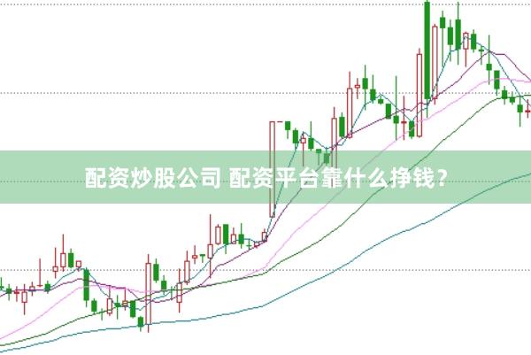 配资炒股公司 配资平台靠什么挣钱？