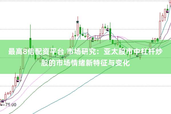 最高8倍配资平台 市场研究：亚太股市中杠杆炒股的市场情绪新特征与变化