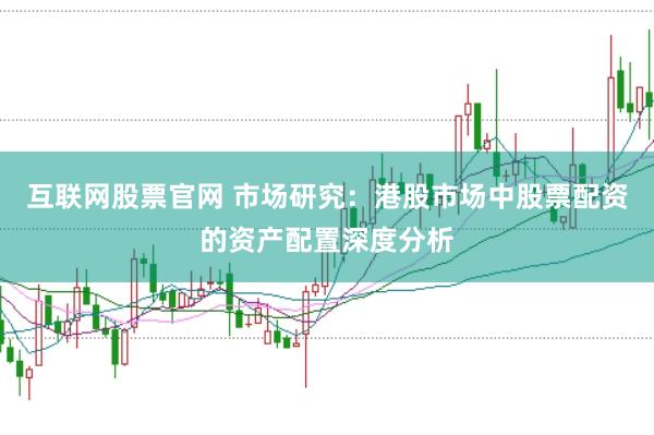 互联网股票官网 市场研究：港股市场中股票配资的资产配置深度分析