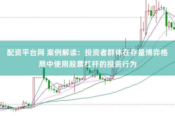 配资平台网 案例解读：投资者群体在存量博弈格局中使用股票杠杆的投资行为