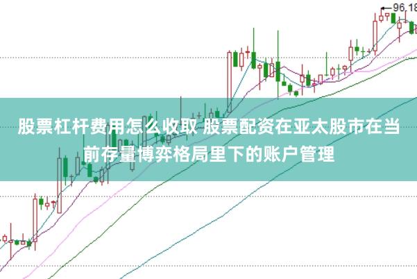 股票杠杆费用怎么收取 股票配资在亚太股市在当前存量博弈格局里下的账户管理