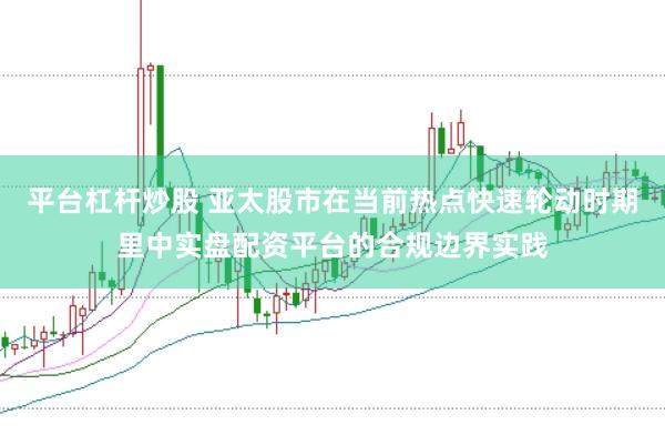 平台杠杆炒股 亚太股市在当前热点快速轮动时期里中实盘配资平台的合规边界实践