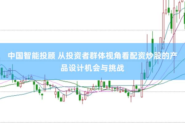 中国智能投顾 从投资者群体视角看配资炒股的产品设计机会与挑战