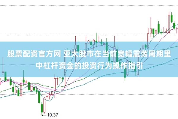 股票配资官方网 亚太股市在当前宽幅震荡周期里中杠杆资金的投资行为操作指引