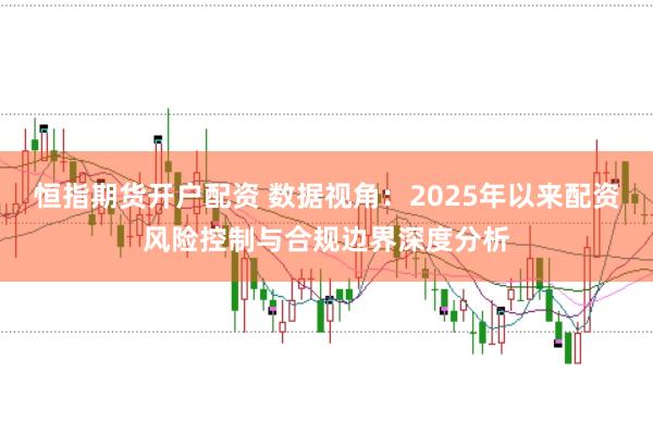 恒指期货开户配资 数据视角：2025年以来配资风险控制与合规边界深度分析