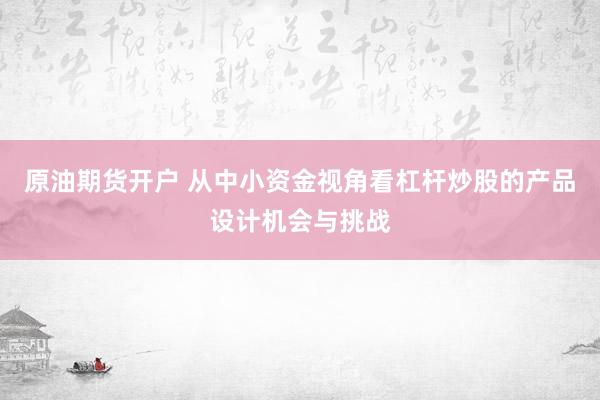 原油期货开户 从中小资金视角看杠杆炒股的产品设计机会与挑战