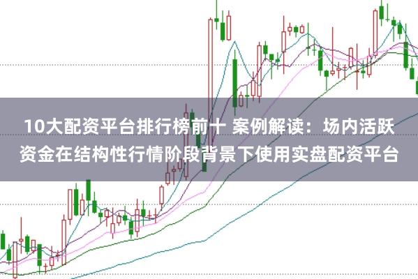 10大配资平台排行榜前十 案例解读：场内活跃资金在结构性行情阶段背景下使用实盘配资平台