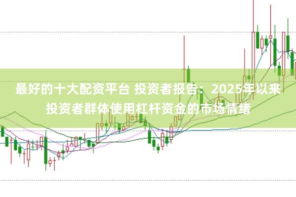 最好的十大配资平台 投资者报告：2025年以来投资者群体使用杠杆资金的市场情绪