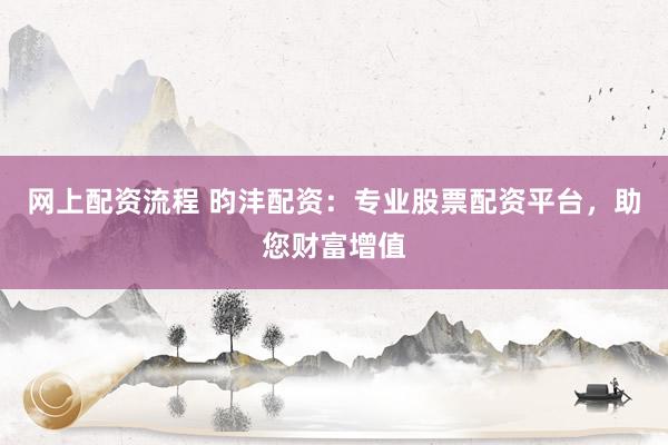 网上配资流程 昀沣配资：专业股票配资平台，助您财富增值