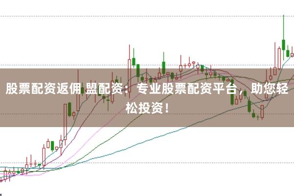 股票配资返佣 盟配资：专业股票配资平台，助您轻松投资！