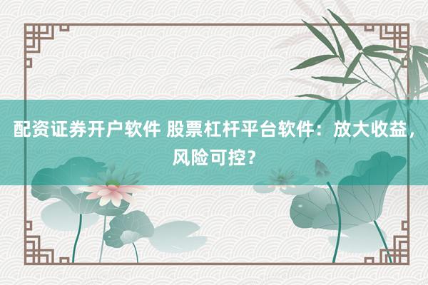 配资证券开户软件 股票杠杆平台软件：放大收益，风险可控？