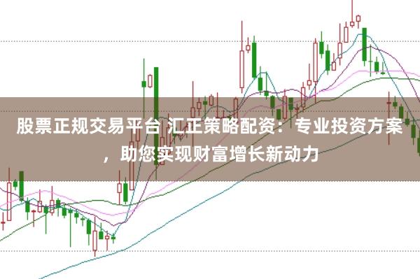 股票正规交易平台 汇正策略配资：专业投资方案，助您实现财富增长新动力