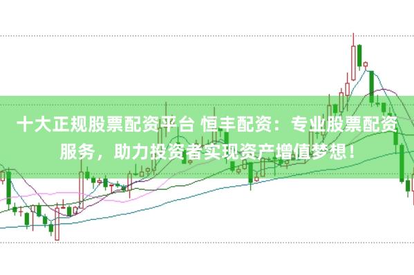 十大正规股票配资平台 恒丰配资：专业股票配资服务，助力投资者实现资产增值梦想！