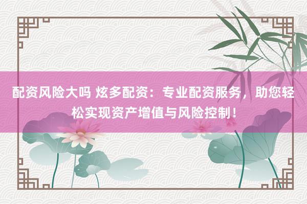 配资风险大吗 炫多配资：专业配资服务，助您轻松实现资产增值与风险控制！