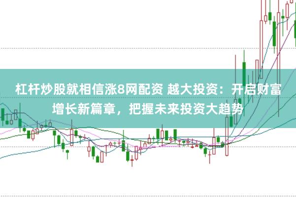 杠杆炒股就相信涨8网配资 越大投资：开启财富增长新篇章，把握未来投资大趋势