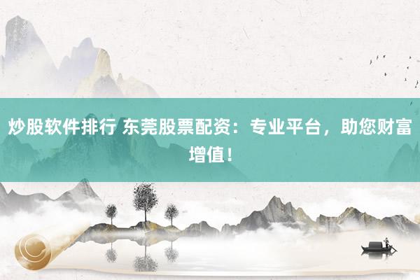 炒股软件排行 东莞股票配资：专业平台，助您财富增值！